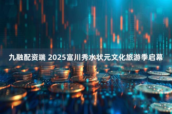 九融配资端 2025富川秀水状元文化旅游季启幕