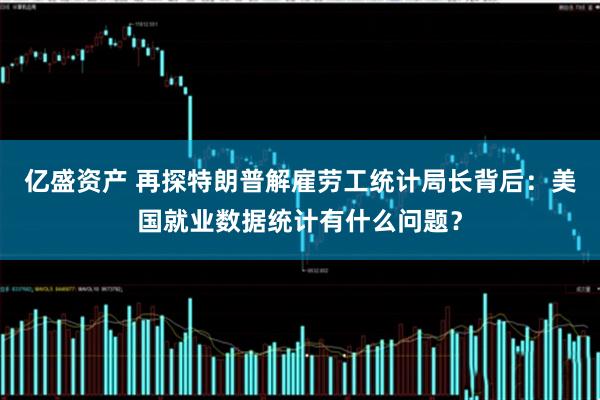 亿盛资产 再探特朗普解雇劳工统计局长背后：美国就业数据统计有什么问题？