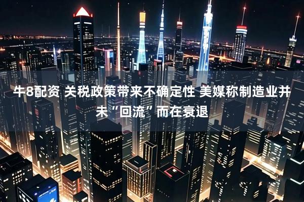 牛8配资 关税政策带来不确定性 美媒称制造业并未“回流”而在衰退