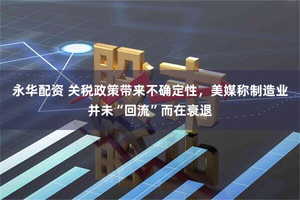 永华配资 关税政策带来不确定性，美媒称制造业并未“回流”而在衰退