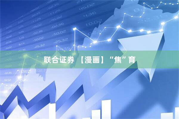 联合证券 【漫画】“焦”育