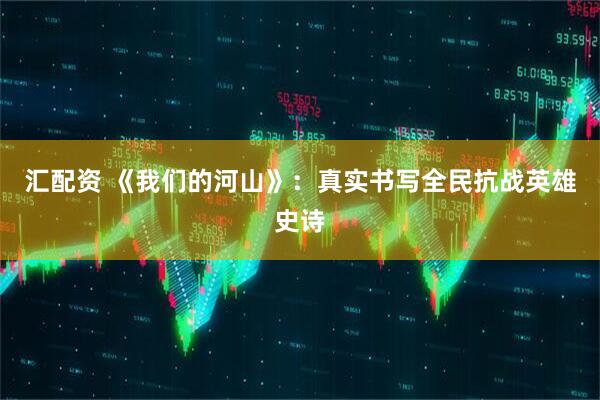 汇配资 《我们的河山》：真实书写全民抗战英雄史诗