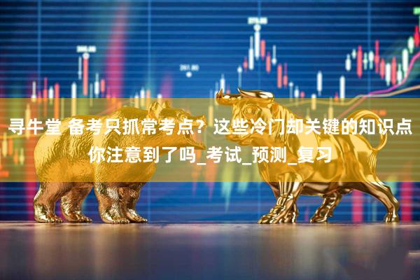 寻牛堂 备考只抓常考点？这些冷门却关键的知识点你注意到了吗_考试_预测_复习