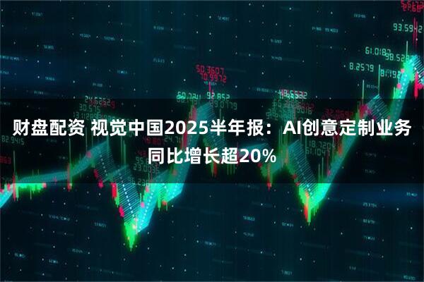 财盘配资 视觉中国2025半年报：AI创意定制业务同比增长超20%