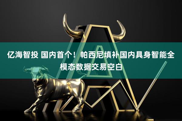 亿海智投 国内首个！帕西尼填补国内具身智能全模态数据交易空白