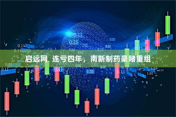 启远网  连亏四年，南新制药豪赌重组