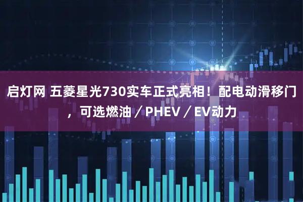 启灯网 五菱星光730实车正式亮相！配电动滑移门，可选燃油／PHEV／EV动力