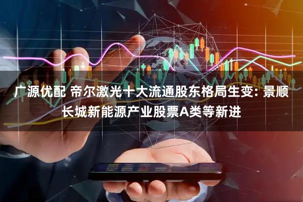 广源优配 帝尔激光十大流通股东格局生变: 景顺长城新能源产业股票A类等新进
