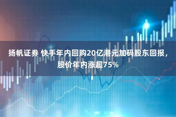 扬帆证券 快手年内回购20亿港元加码股东回报，股价年内涨超75%