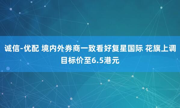 诚信-优配 境内外券商一致看好复星国际 花旗上调目标价至6.5港元