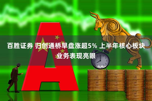 百胜证券 归创通桥早盘涨超5% 上半年核心板块业务表现亮眼