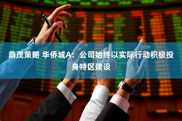 鼎茂策略 华侨城A：公司始终以实际行动积极投身特区建设