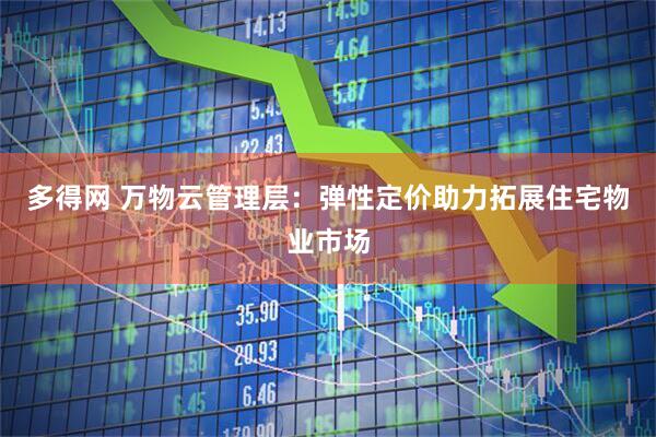 多得网 万物云管理层：弹性定价助力拓展住宅物业市场