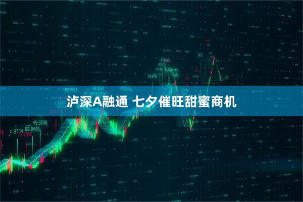 泸深A融通 七夕催旺甜蜜商机