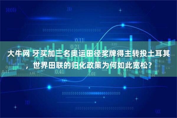 大牛网 牙买加三名奥运田径奖牌得主转投土耳其，世界田联的归化政策为何如此宽松？