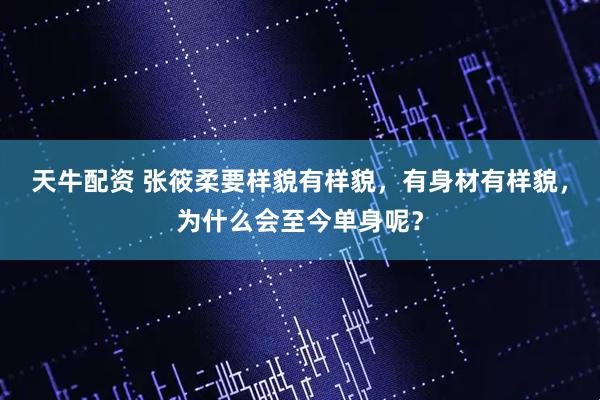 天牛配资 张筱柔要样貌有样貌，有身材有样貌，为什么会至今单身呢？