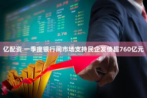 亿配资 一季度银行间市场支持民企发债超760亿元