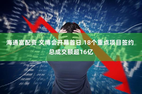 海通富配资 文博会开幕首日 18个重点项目签约 总成交额超16亿