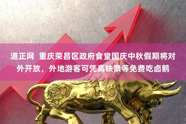 道正网  重庆荣昌区政府食堂国庆中秋假期将对外开放，外地游客可凭高铁票等免费吃卤鹅