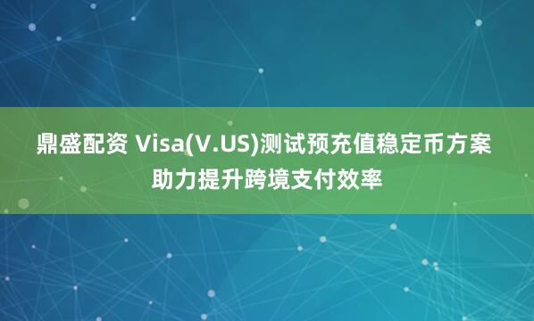 鼎盛配资 Visa(V.US)测试预充值稳定币方案 助力提升跨境支付效率