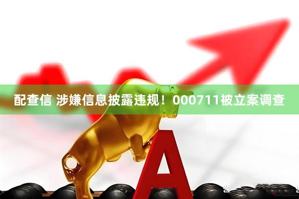 配查信 涉嫌信息披露违规!000711被立案调查