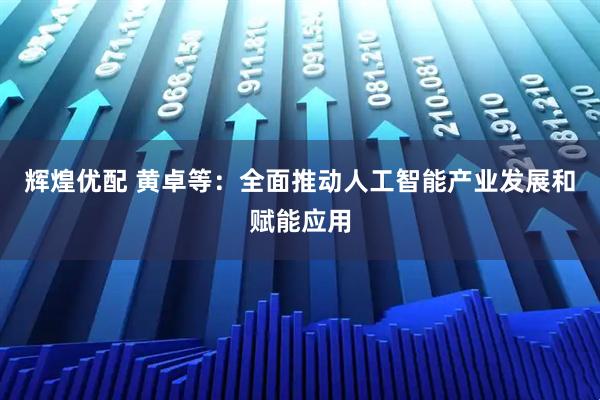 辉煌优配 黄卓等：全面推动人工智能产业发展和赋能应用