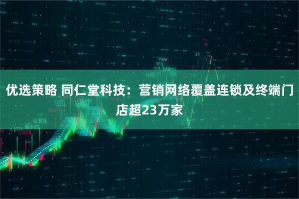 优选策略 同仁堂科技:营销网络覆盖连锁及终端门店超23万家