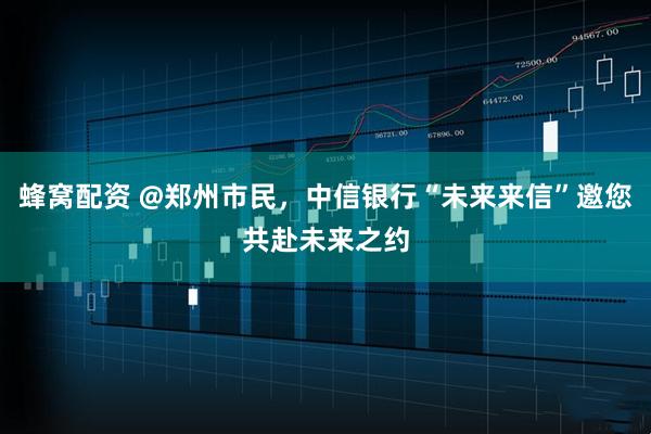 蜂窝配资 @郑州市民，中信银行“未来来信”邀您共赴未来之约