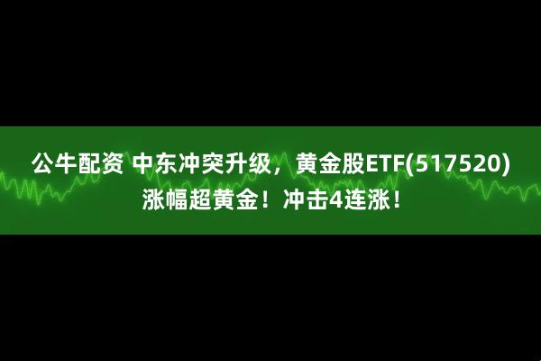 公牛配资 中东冲突升级，黄金股ETF(517520)涨幅超黄金！冲击4连涨！