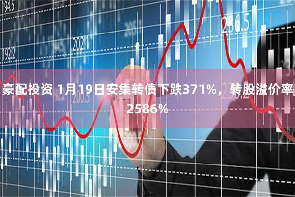豪配投资 1月19日安集转债下跌371%，转股溢价率2586%