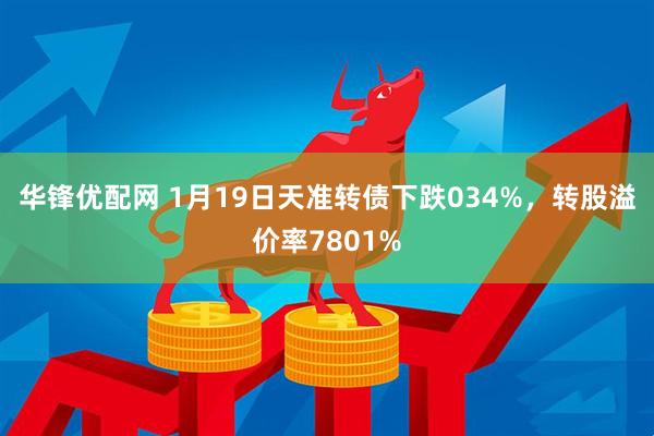 华锋优配网 1月19日天准转债下跌034%，转股溢价率7801%