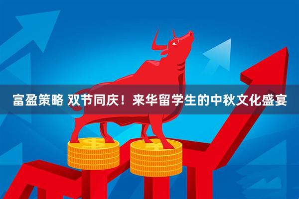 富盈策略 双节同庆!来华留学生的中秋文化盛宴