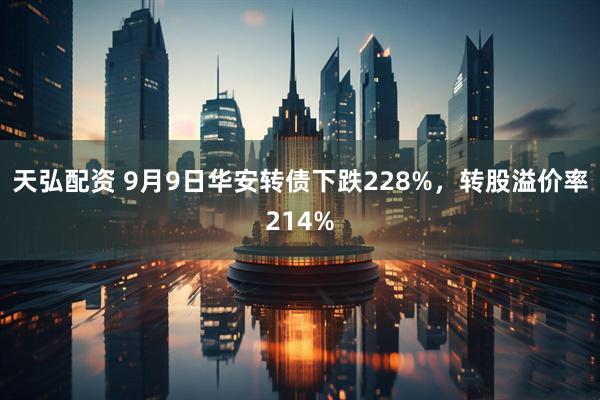 天弘配资 9月9日华安转债下跌228%，转股溢价率214%