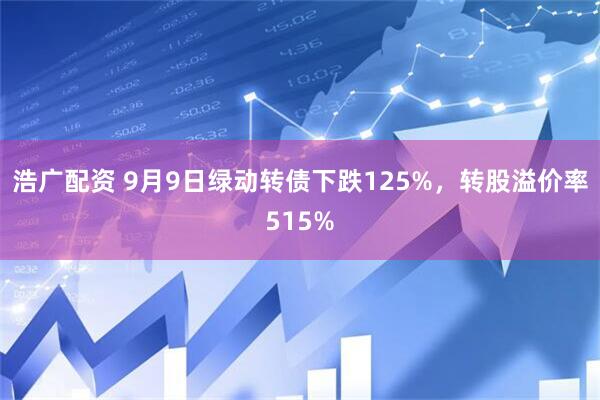 浩广配资 9月9日绿动转债下跌125%,转股溢价率515%
