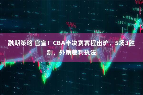 融期策略 官宣！CBA半决赛赛程出炉，5场3胜制，外籍裁判执法