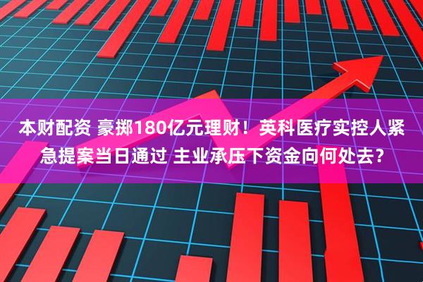 本财配资 豪掷180亿元理财！英科医疗实控人紧急提案当日通过 主业承压下资金向何处去？