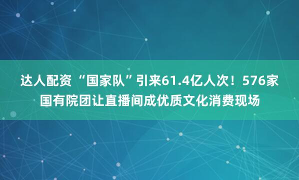 达人配资 “国家队”引来61.4亿人次！576家国有院团让直播间成优质文化消费现场