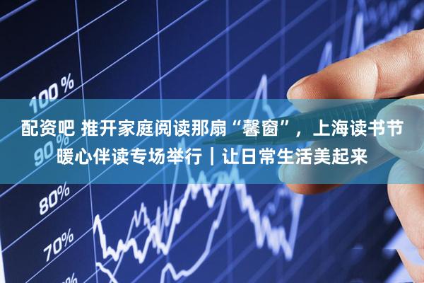 配资吧 推开家庭阅读那扇“馨窗”，上海读书节暖心伴读专场举行｜让日常生活美起来